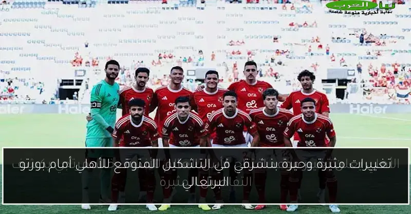 تغييرات مثيرة وحيرة بنشرقي في التشكيل المتوقع للأهلي أمام بورتو البرتغالي