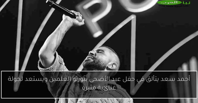 أحمد سعد يتألق في حفل عيد الأضحى ببورتو العلمين ويستعد لجولة غنائية مثيرة