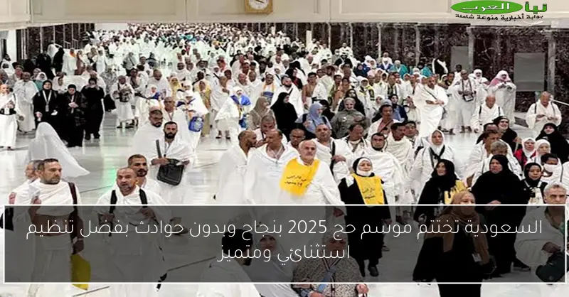 السعودية تختتم موسم حج 2025 بنجاح وبدون حوادث بفضل تنظيم استثنائي ومتميز
