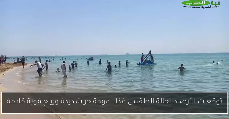 توقعات الأرصاد لحالة الطقس غدًا.. موجة حر شديدة ورياح قوية قادمة