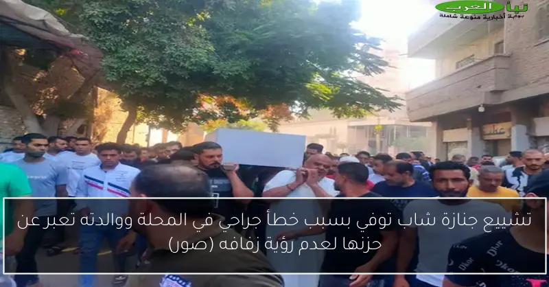تشييع جنازة شاب توفي بسبب خطأ جراحي في المحلة ووالدته تعبر عن حزنها لعدم رؤية زفافه (صور)