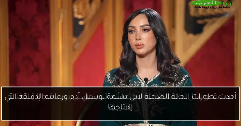 أحدث تطورات الحالة الصحية لابن بسمة بوسيل آدم ورعايته الدقيقة التي يحتاجها