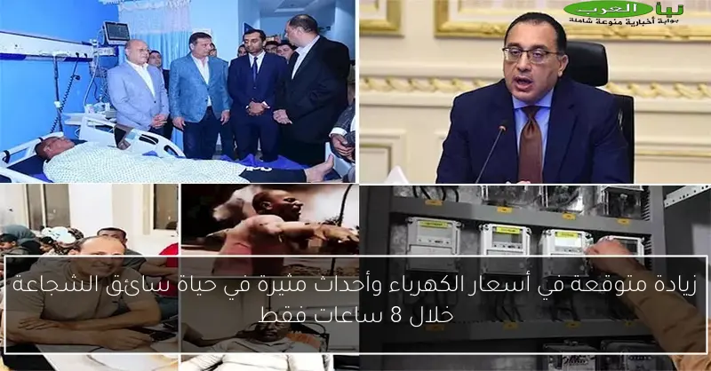 زيادة متوقعة في أسعار الكهرباء وأحداث مثيرة في حياة سائق الشجاعة خلال 8 ساعات فقط