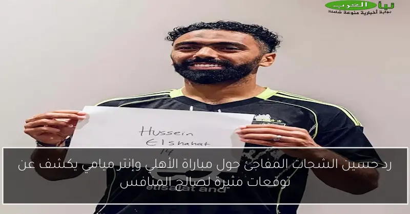 رد حسين الشحات المفاجئ حول مباراة الأهلي وإنتر ميامي يكشف عن توقعات مثيرة لصالح المنافس