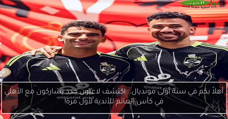 أهلاً بكم في سنة أولى مونديال.. اكتشف لاعبون جدد يشاركون مع الأهلي في كأس العالم للأندية لأول مرة!