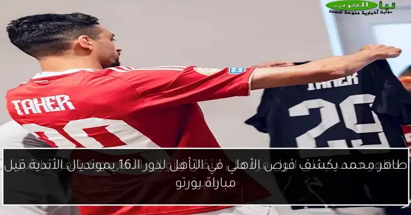 طاهر محمد يكشف فرص الأهلي في التأهل لدور الـ16 بمونديال الأندية قبل مباراة بورتو