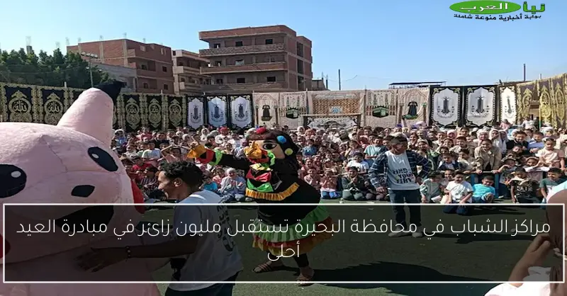 مراكز الشباب في محافظة البحيرة تستقبل مليون زائر في مبادرة العيد أحلى