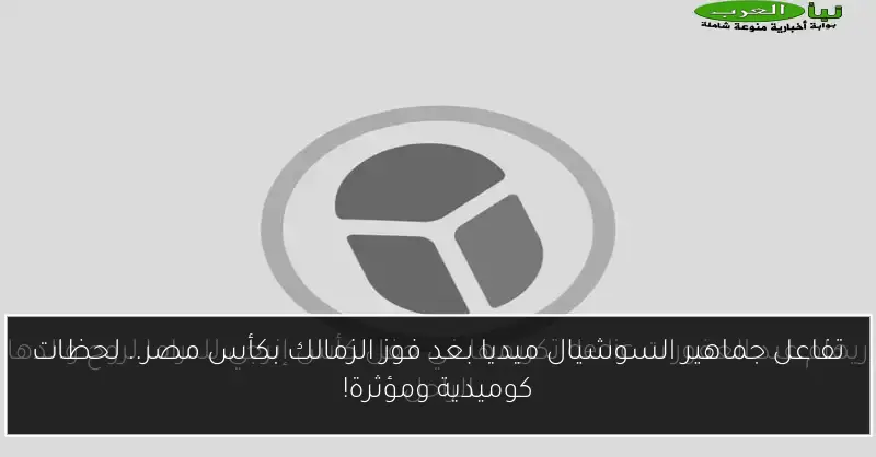 تفاعل جماهير السوشيال ميديا بعد فوز الزمالك بكأس مصر.. لحظات كوميدية ومؤثرة!