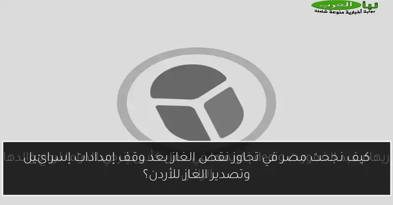 كيف نجحت مصر في تجاوز نقص الغاز بعد وقف إمدادات إسرائيل وتصدير الغاز للأردن؟