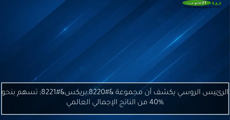 الرئيس الروسي يكشف أن مجموعة “بريكس” تسهم بنحو 40% من الناتج الإجمالي العالمي