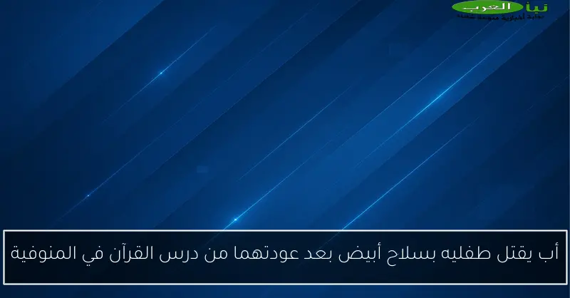 أب يقتل طفليه بسلاح أبيض بعد عودتهما من درس القرآن في المنوفية