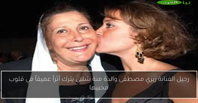 رحيل الفنانة زيزي مصطفى والدة منة شلبي يترك أثراً عميقاً في قلوب محبيها