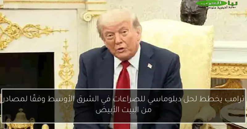 ترامب يخطط لحل دبلوماسي للصراعات في الشرق الأوسط وفقًا لمصادر من البيت الأبيض