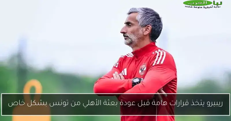 ريبيرو يتخذ قرارات هامة قبل عودة بعثة الأهلي من تونس بشكل خاص