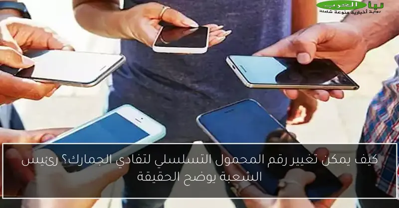كيف يمكن تغيير رقم المحمول التسلسلي لتفادي الجمارك؟ رئيس الشعبة يوضح الحقيقة