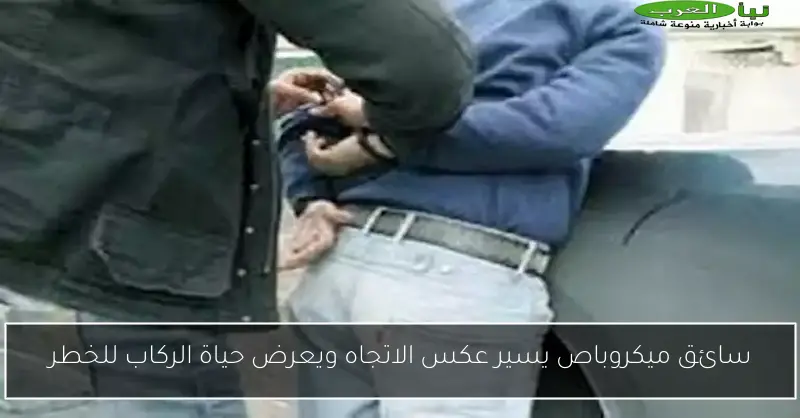 سائق ميكروباص يسير عكس الاتجاه ويعرض حياة الركاب للخطر