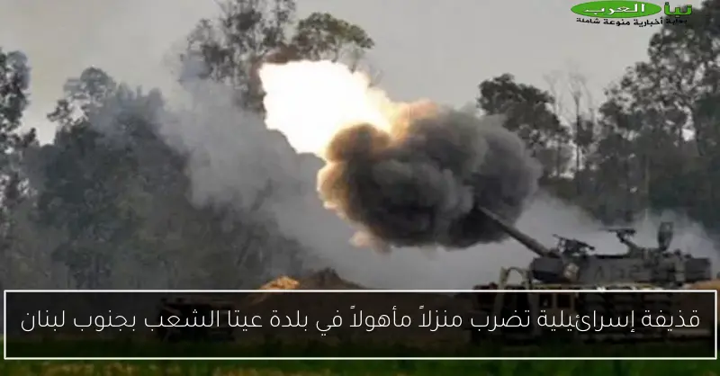 قذيفة إسرائيلية تضرب منزلاً مأهولاً في بلدة عيتا الشعب بجنوب لبنان