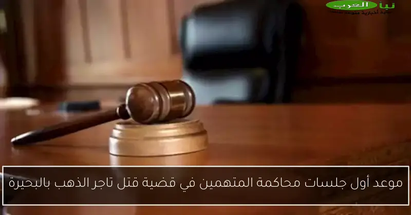 موعد أول جلسات محاكمة المتهمين في قضية قتل تاجر الذهب بالبحيرة