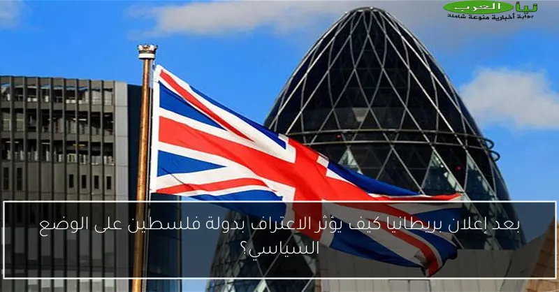 بعد إعلان بريطانيا كيف يؤثر الاعتراف بدولة فلسطين على الوضع السياسي؟