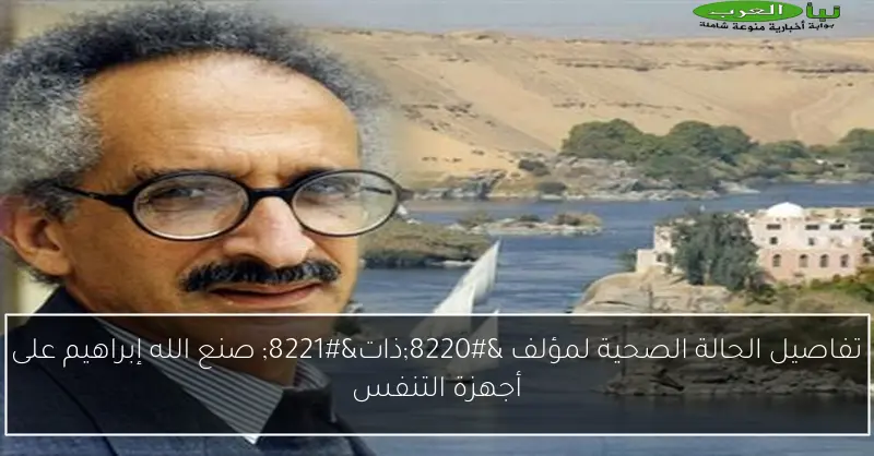 تفاصيل الحالة الصحية لمؤلف “ذات” صنع الله إبراهيم على أجهزة التنفس