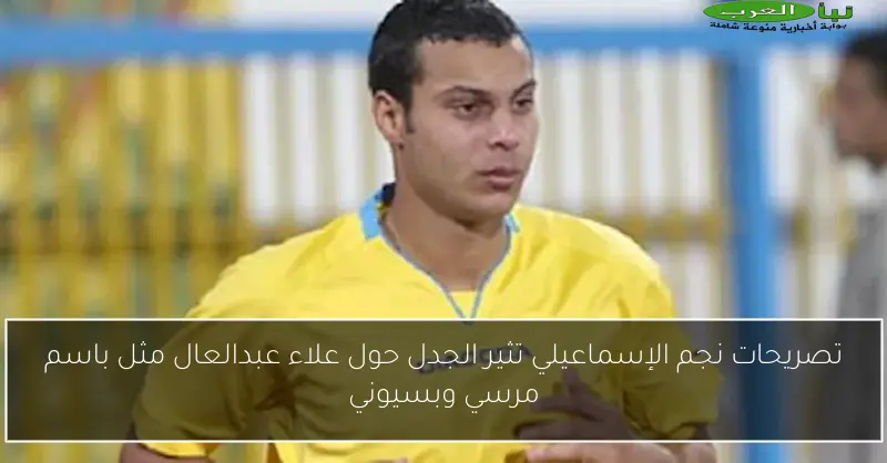تصريحات نجم الإسماعيلي تثير الجدل حول علاء عبدالعال مثل باسم مرسي وبسيوني