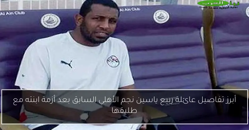 أبرز تفاصيل عائلة ربيع ياسين نجم الأهلي السابق بعد أزمة ابنته مع طليقها