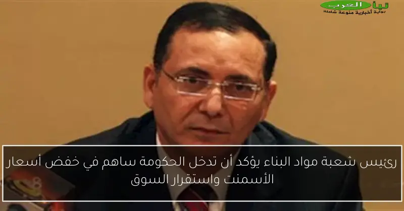 رئيس شعبة مواد البناء يؤكد أن تدخل الحكومة ساهم في خفض أسعار الأسمنت واستقرار السوق