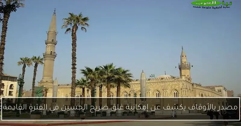 مصدر بالأوقاف يكشف عن إمكانية غلق ضريح الحسين في الفترة القادمة
