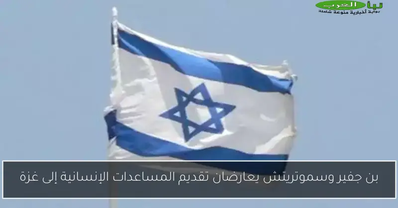 بن جفير وسموتريتش يعارضان تقديم المساعدات الإنسانية إلى غزة