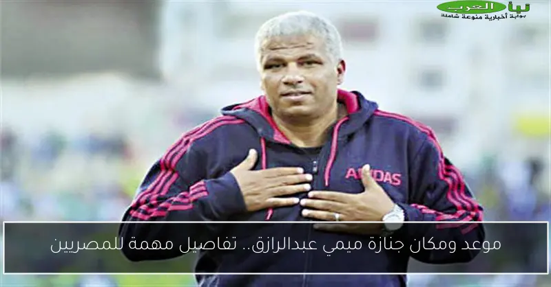 موعد ومكان جنازة ميمي عبدالرازق.. تفاصيل مهمة للمصريين