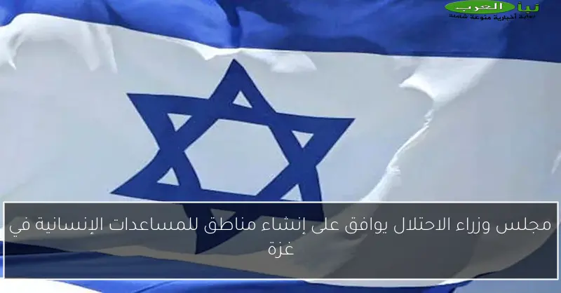 مجلس وزراء الاحتلال يوافق على إنشاء مناطق للمساعدات الإنسانية في غزة