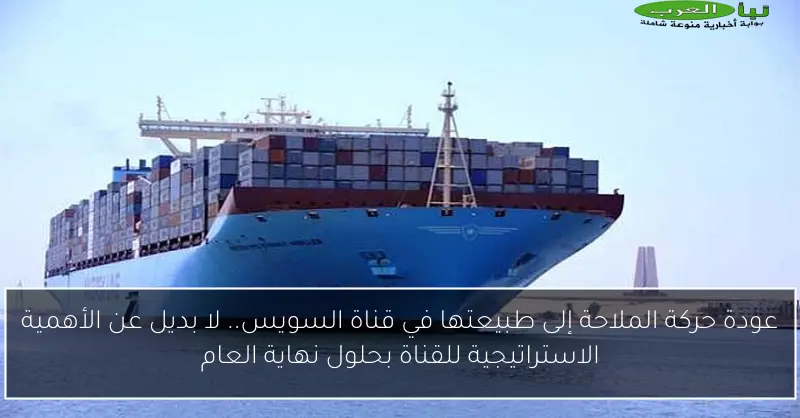 عودة حركة الملاحة إلى طبيعتها في قناة السويس.. لا بديل عن الأهمية الاستراتيجية للقناة بحلول نهاية العام