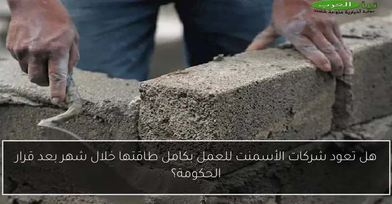 هل تعود شركات الأسمنت للعمل بكامل طاقتها خلال شهر بعد قرار الحكومة؟