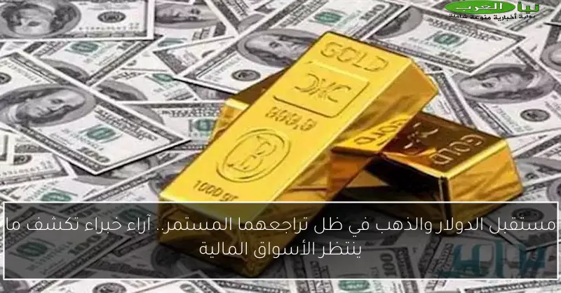 مستقبل الدولار والذهب في ظل تراجعهما المستمر.. آراء خبراء تكشف ما ينتظر الأسواق المالية