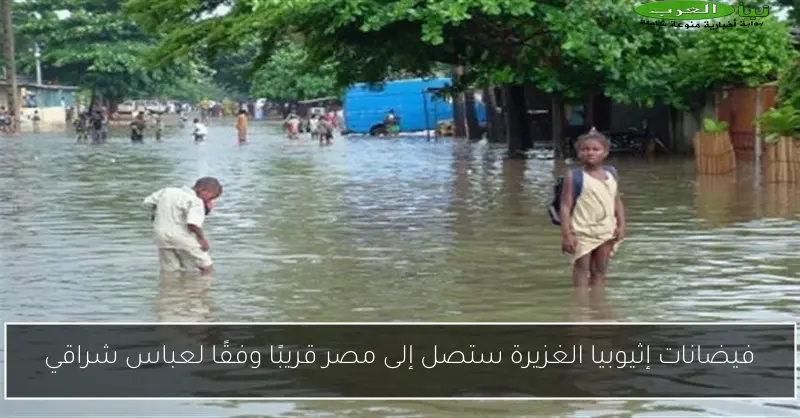 فيضانات إثيوبيا الغزيرة ستصل إلى مصر قريبًا وفقًا لعباس شراقي
