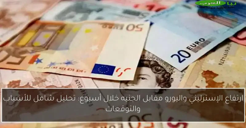 ارتفاع الإسترليني واليورو مقابل الجنيه خلال أسبوع: تحليل شامل للأسباب والتوقعات