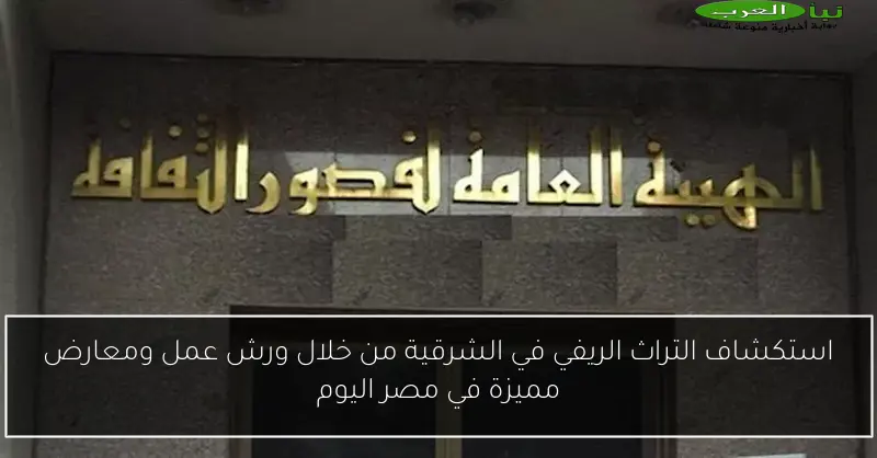 استكشاف التراث الريفي في الشرقية من خلال ورش عمل ومعارض مميزة في مصر اليوم