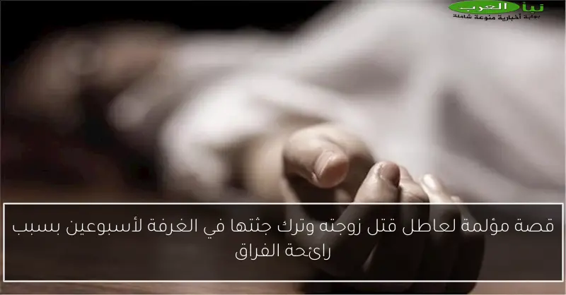 قصة مؤلمة لعاطل قتل زوجته وترك جثتها في الغرفة لأسبوعين بسبب رائحة الفراق
