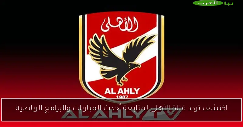 اكتشف تردد قناة الأهلي لمتابعة أحدث المباريات والبرامج الرياضية