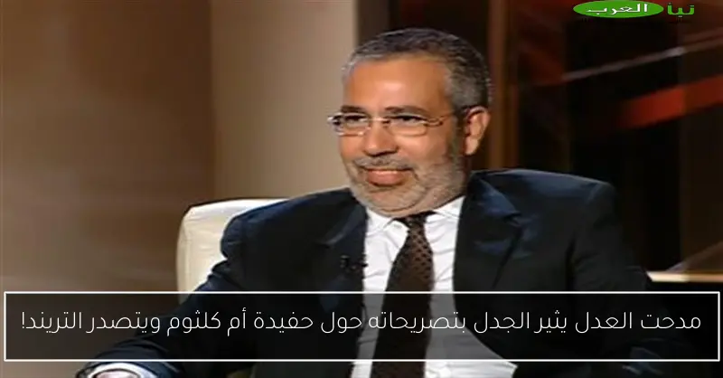مدحت العدل يثير الجدل بتصريحاته حول حفيدة أم كلثوم ويتصدر التريند!