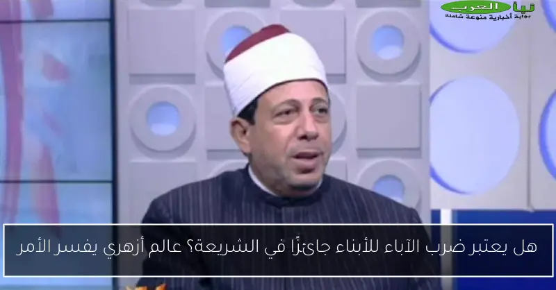 هل يعتبر ضرب الآباء للأبناء جائزًا في الشريعة؟ عالم أزهري يفسر الأمر