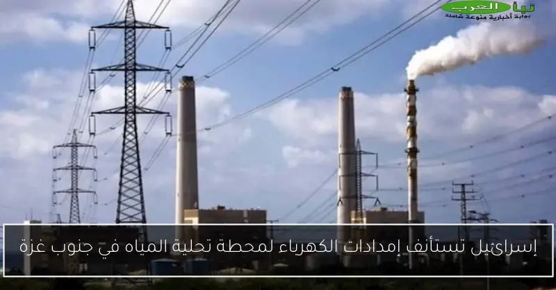 إسرائيل تستأنف إمدادات الكهرباء لمحطة تحلية المياه في جنوب غزة