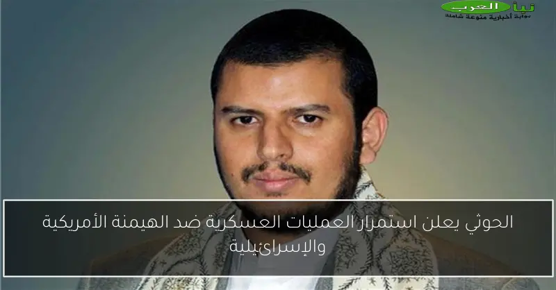 الحوثي يعلن استمرار العمليات العسكرية ضد الهيمنة الأمريكية والإسرائيلية