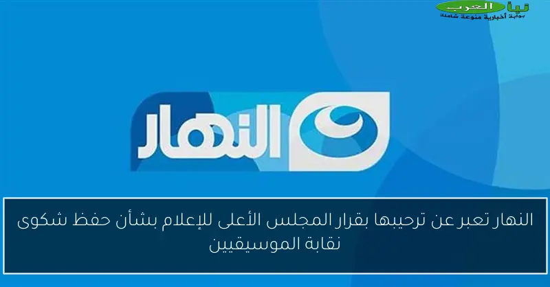 النهار تعبر عن ترحيبها بقرار المجلس الأعلى للإعلام بشأن حفظ شكوى نقابة الموسيقيين