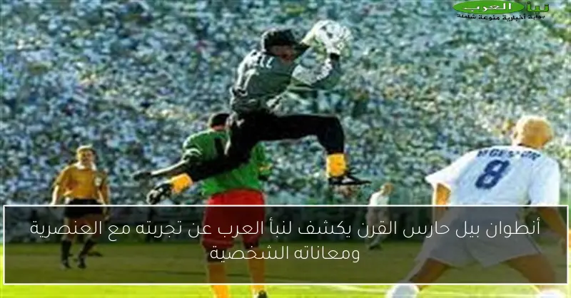 أنطوان بيل حارس القرن يكشف لنبأ العرب عن تجربته مع العنصرية ومعاناته الشخصية