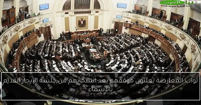 نواب المعارضة يعلنون موقفهم بعد انسحابهم من جلسة الإيجار القديم بالأسماء