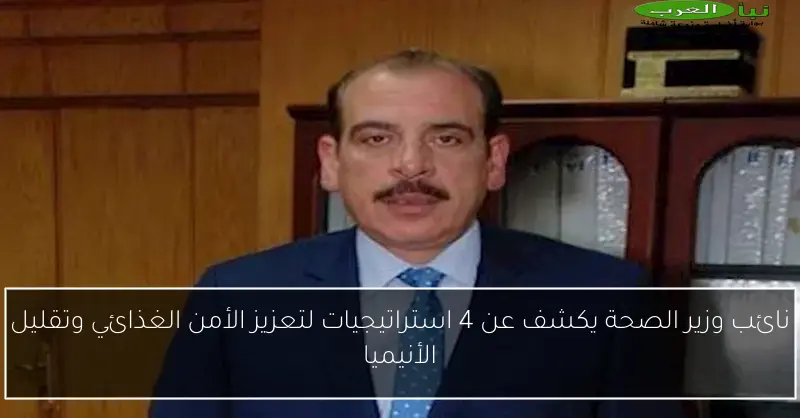 نائب وزير الصحة يكشف عن 4 استراتيجيات لتعزيز الأمن الغذائي وتقليل الأنيميا