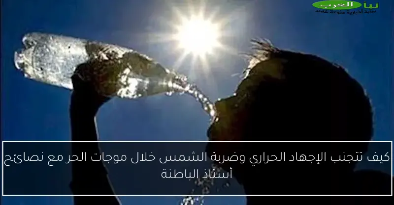 كيف تتجنب الإجهاد الحراري وضربة الشمس خلال موجات الحر مع نصائح أستاذ الباطنة