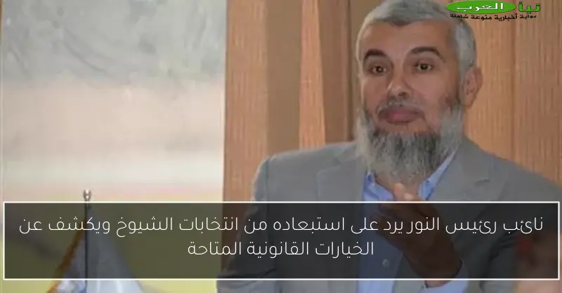 نائب رئيس النور يرد على استبعاده من انتخابات الشيوخ ويكشف عن الخيارات القانونية المتاحة