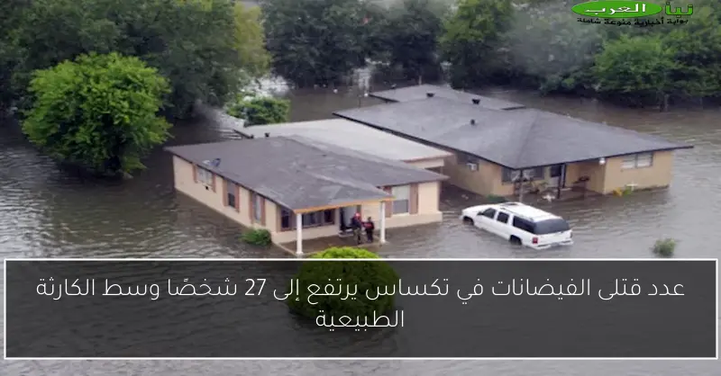 عدد قتلى الفيضانات في تكساس يرتفع إلى 27 شخصًا وسط الكارثة الطبيعية